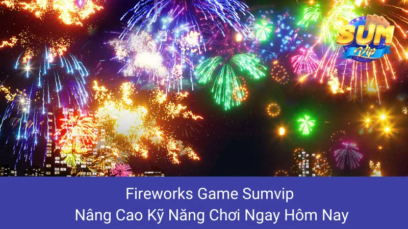 Fireworks Game Sumvip: Nâng Cao Kỹ Năng Chơi Ngay Hôm Nay