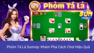 Phỏm Tá Lả Sumvip: Khám Phá Cách Chơi Hiệu Quả
