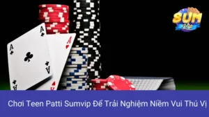 Chơi Teen Patti Sumvip Để Trải Nghiệm Niềm Vui Thú Vị