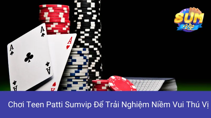 Chơi Teen Patti Sumvip Để Trải Nghiệm Niềm Vui Thú Vị